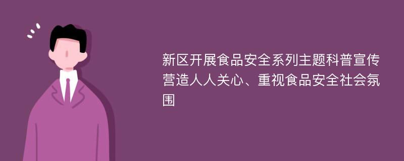 新区开展食品安全系列主题科普宣传 营造人人关心、重视食品安全社会氛围