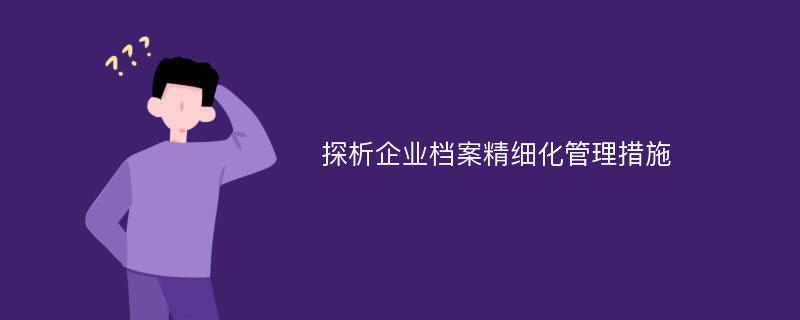 探析企业档案精细化管理措施