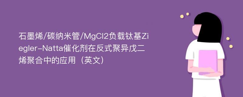 石墨烯/碳纳米管/MgCl2负载钛基Ziegler-Natta催化剂在反式聚异戊二烯聚合中的应用（英文）