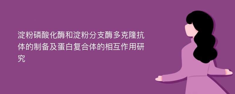 淀粉磷酸化酶和淀粉分支酶多克隆抗体的制备及蛋白复合体的相互作用研究