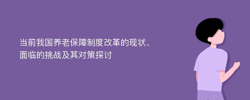 当前我国养老保障制度改革的现状、面临的挑战及其对策探讨