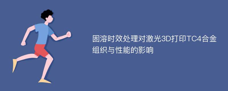 固溶时效处理对激光3D打印TC4合金组织与性能的影响