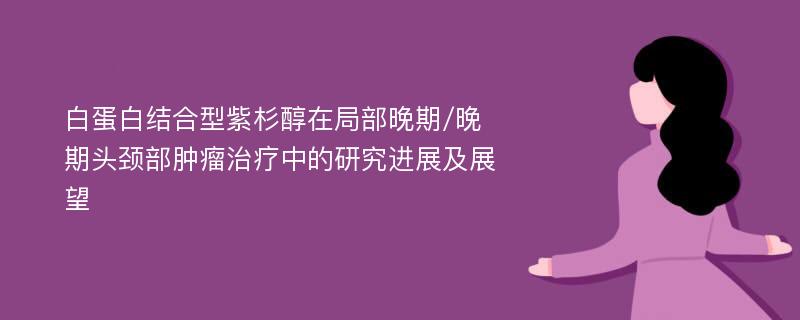 白蛋白结合型紫杉醇在局部晚期/晚期头颈部肿瘤治疗中的研究进展及展望