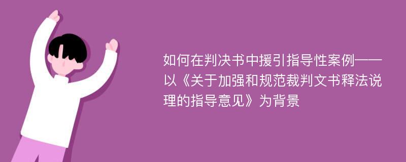 如何在判决书中援引指导性案例——以《关于加强和规范裁判文书释法说理的指导意见》为背景