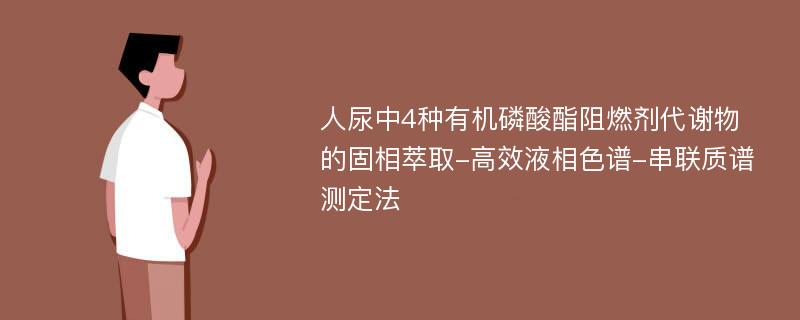 人尿中4种有机磷酸酯阻燃剂代谢物的固相萃取-高效液相色谱-串联质谱测定法