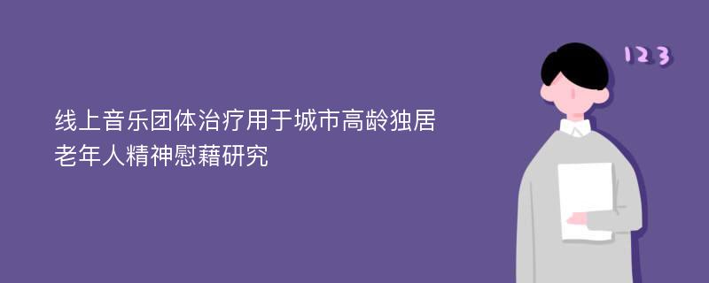 线上音乐团体治疗用于城市高龄独居老年人精神慰藉研究