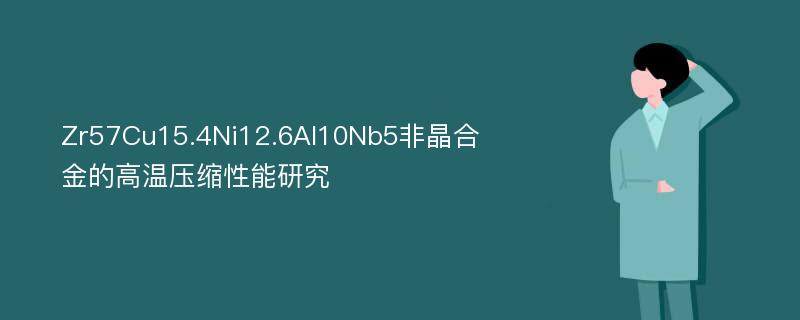 Zr57Cu15.4Ni12.6Al10Nb5非晶合金的高温压缩性能研究