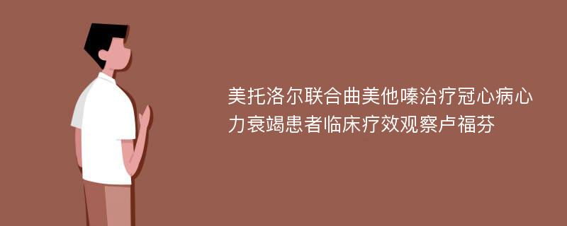 美托洛尔联合曲美他嗪治疗冠心病心力衰竭患者临床疗效观察卢福芬