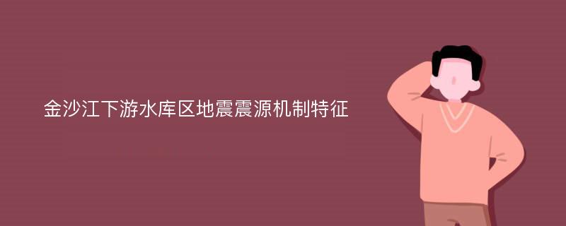 金沙江下游水库区地震震源机制特征