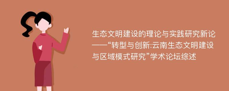 生态文明建设的理论与实践研究新论——“转型与创新:云南生态文明建设与区域模式研究”学术论坛综述