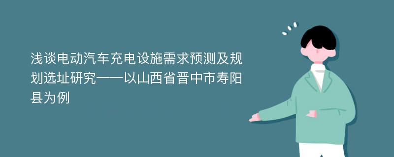 浅谈电动汽车充电设施需求预测及规划选址研究——以山西省晋中市寿阳县为例