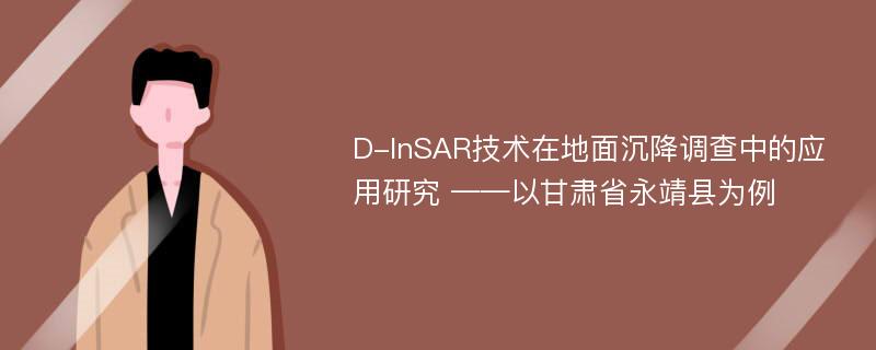 D-InSAR技术在地面沉降调查中的应用研究 ——以甘肃省永靖县为例