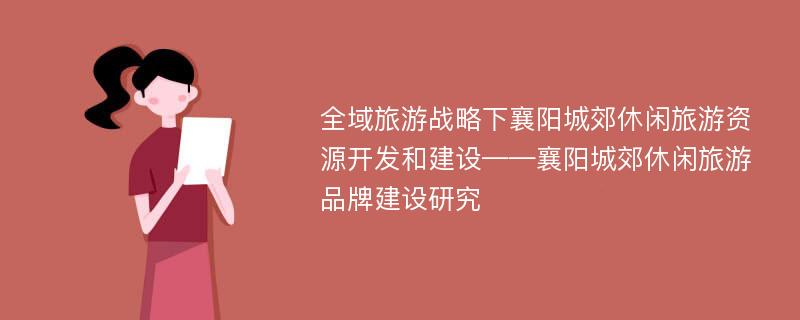 全域旅游战略下襄阳城郊休闲旅游资源开发和建设——襄阳城郊休闲旅游品牌建设研究