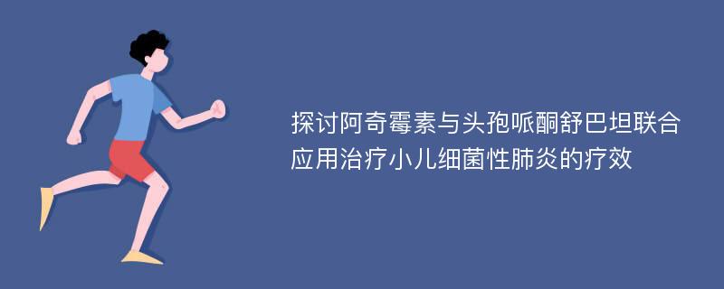 探讨阿奇霉素与头孢哌酮舒巴坦联合应用治疗小儿细菌性肺炎的疗效