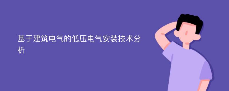 基于建筑电气的低压电气安装技术分析