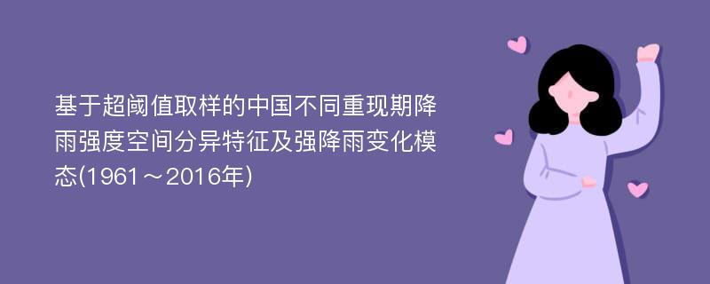 基于超阈值取样的中国不同重现期降雨强度空间分异特征及强降雨变化模态(1961～2016年)