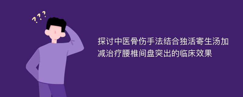 探讨中医骨伤手法结合独活寄生汤加减治疗腰椎间盘突出的临床效果