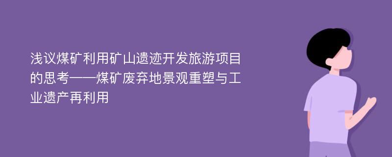 浅议煤矿利用矿山遗迹开发旅游项目的思考——煤矿废弃地景观重塑与工业遗产再利用