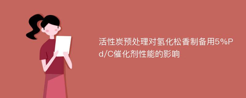 活性炭预处理对氢化松香制备用5%Pd/C催化剂性能的影响