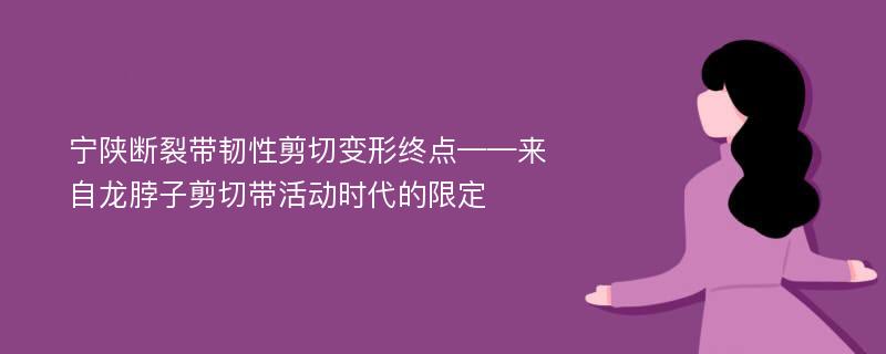 宁陕断裂带韧性剪切变形终点——来自龙脖子剪切带活动时代的限定