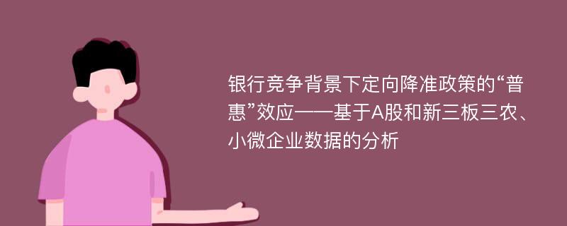 银行竞争背景下定向降准政策的“普惠”效应——基于A股和新三板三农、小微企业数据的分析