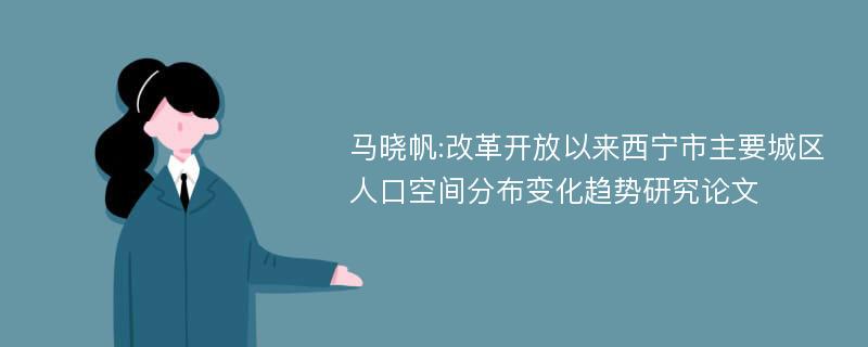 马晓帆:改革开放以来西宁市主要城区人口空间分布变化趋势研究论文