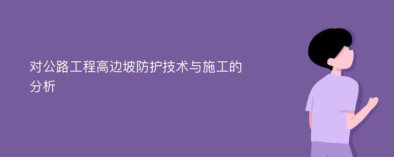 对公路工程高边坡防护技术与施工的分析