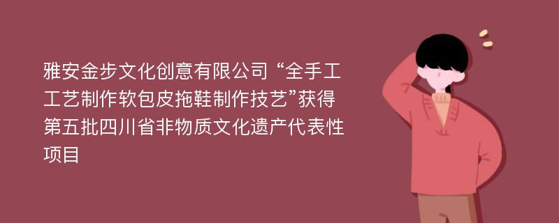 雅安金步文化创意有限公司 “全手工工艺制作软包皮拖鞋制作技艺”获得第五批四川省非物质文化遗产代表性项目