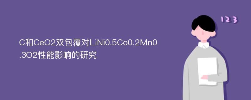 C和CeO2双包覆对LiNi0.5Co0.2Mn0.3O2性能影响的研究