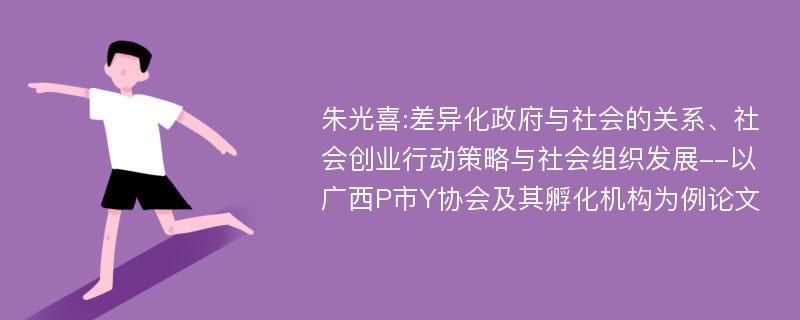 朱光喜:差异化政府与社会的关系、社会创业行动策略与社会组织发展--以广西P市Y协会及其孵化机构为例论文