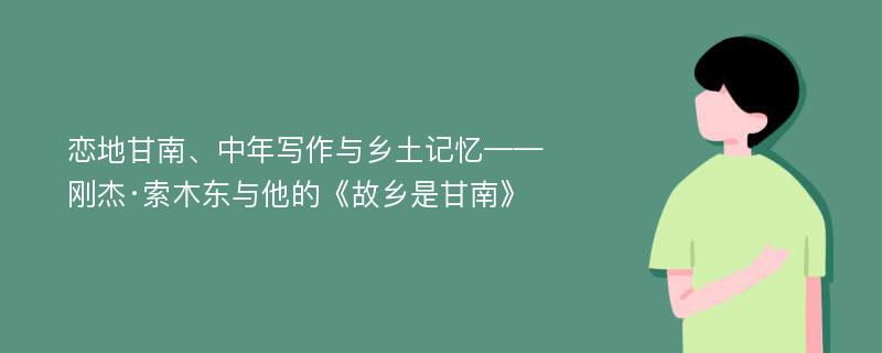 恋地甘南、中年写作与乡土记忆——刚杰·索木东与他的《故乡是甘南》