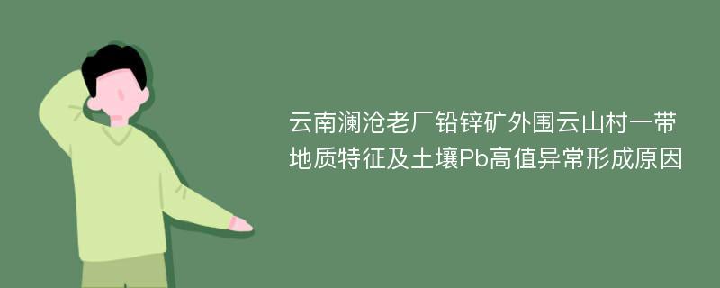 云南澜沧老厂铅锌矿外围云山村一带地质特征及土壤Pb高值异常形成原因