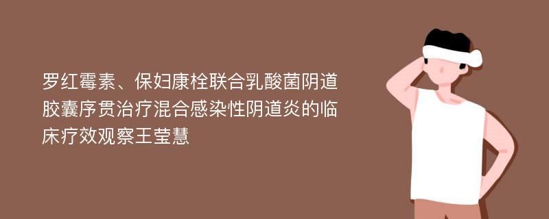 罗红霉素、保妇康栓联合乳酸菌阴道胶囊序贯治疗混合感染性阴道炎的临床疗效观察王莹慧