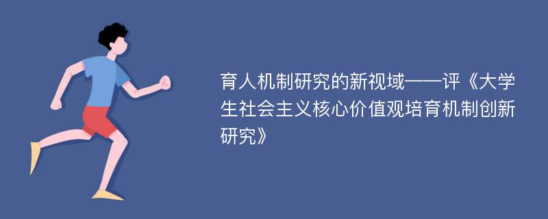 育人机制研究的新视域——评《大学生社会主义核心价值观培育机制创新研究》