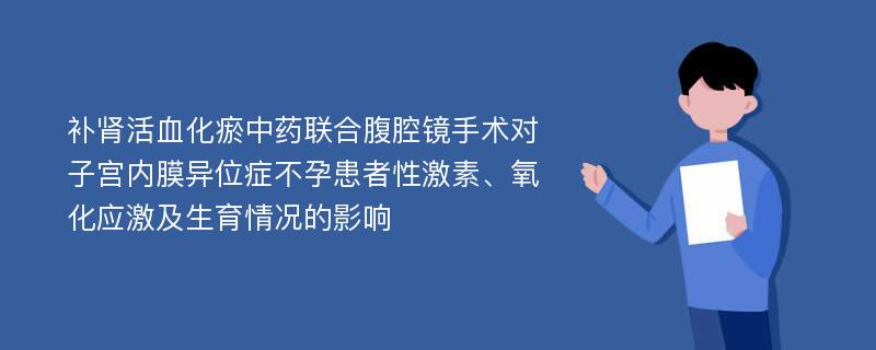 补肾活血化瘀中药联合腹腔镜手术对子宫内膜异位症不孕患者性激素、氧化应激及生育情况的影响