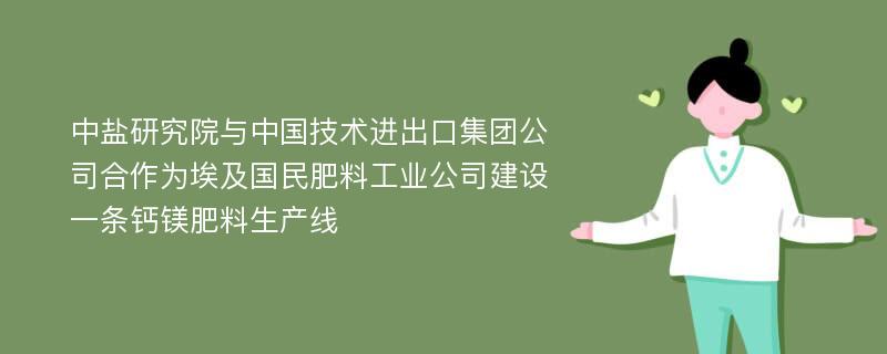 中盐研究院与中国技术进出口集团公司合作为埃及国民肥料工业公司建设一条钙镁肥料生产线