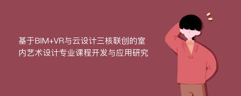 基于BIM+VR与云设计三核联创的室内艺术设计专业课程开发与应用研究