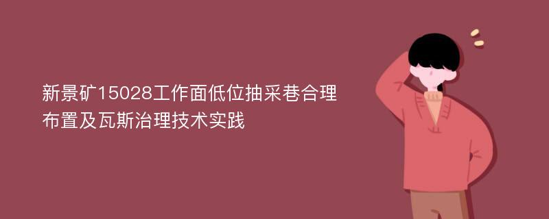 新景矿15028工作面低位抽采巷合理布置及瓦斯治理技术实践