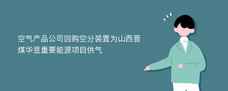 空气产品公司回购空分装置为山西晋煤华昱重要能源项目供气