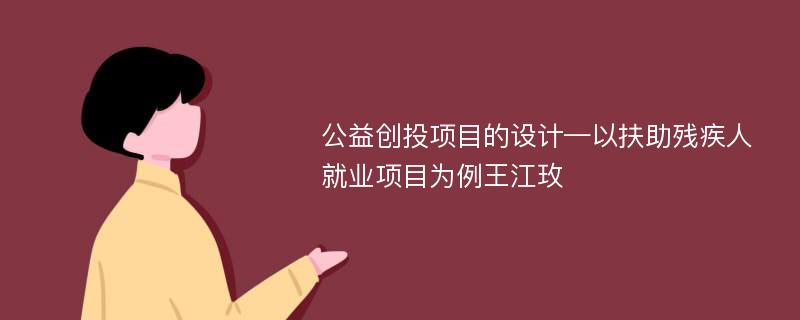 公益创投项目的设计—以扶助残疾人就业项目为例王江玫