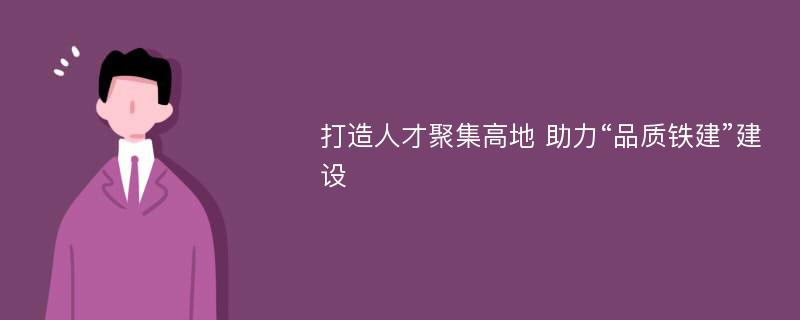 打造人才聚集高地 助力“品质铁建”建设