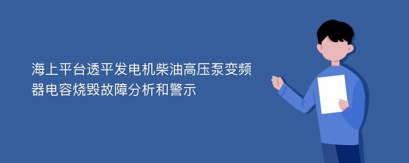 海上平台透平发电机柴油高压泵变频器电容烧毁故障分析和警示