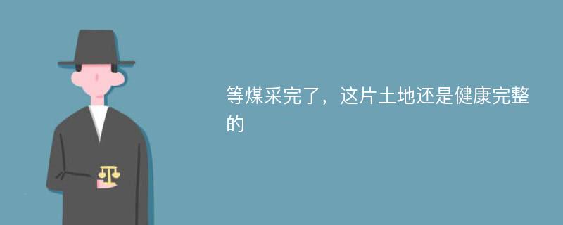 等煤采完了，这片土地还是健康完整的