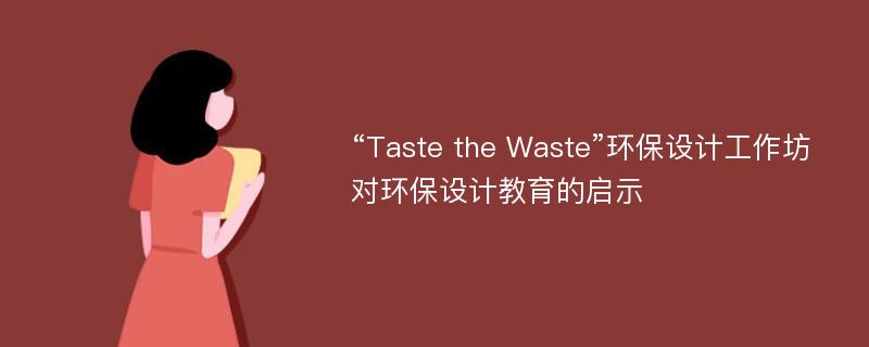 “Taste the Waste”环保设计工作坊对环保设计教育的启示