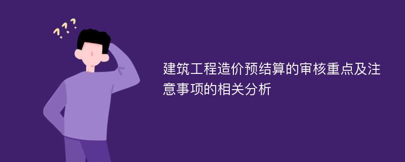 建筑工程造价预结算的审核重点及注意事项的相关分析