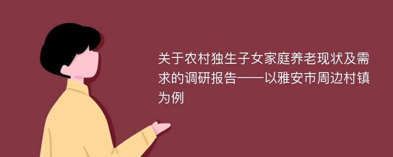 关于农村独生子女家庭养老现状及需求的调研报告——以雅安市周边村镇为例