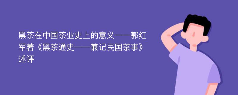 黑茶在中国茶业史上的意义——郭红军著《黑茶通史——兼记民国茶事》述评