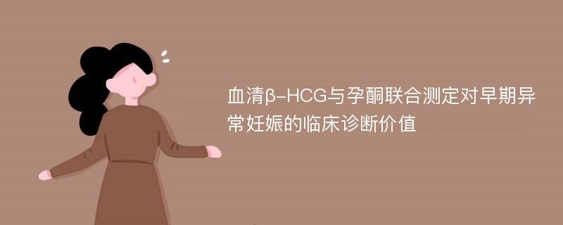 血清β-HCG与孕酮联合测定对早期异常妊娠的临床诊断价值