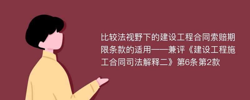 比较法视野下的建设工程合同索赔期限条款的适用——兼评《建设工程施工合同司法解释二》第6条第2款