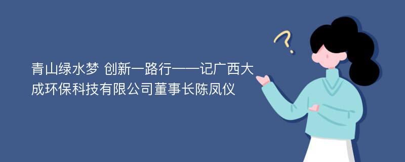 青山绿水梦 创新一路行——记广西大成环保科技有限公司董事长陈凤仪